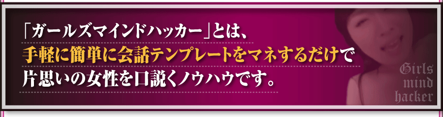 「ガールズマインドハッカー」とは、手軽に簡単に会話テンプレートをマネするだけで片思いの女性を口説くノウハウです。